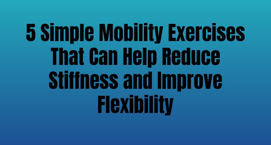 5 Simple Mobility Exercises That Can Help Reduce Stiffness and Improve Flexibility