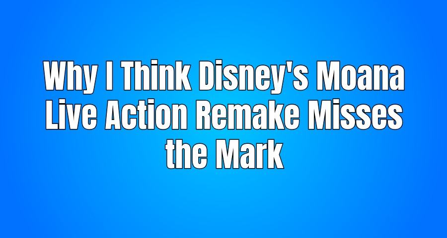 Why I Think Disney's Moana Live Action Remake Misses the Mark
